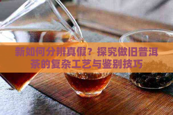 新如何分辨真假？探究做旧普洱茶的复杂工艺与鉴别技巧