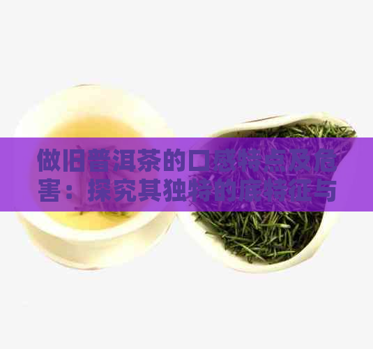 做旧普洱茶的口感特点及危害：探究其独特的底特征与陈化效果