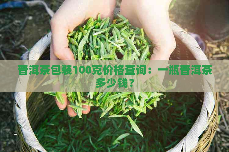 普洱茶包装100克价格查询：一瓶普洱茶多少钱？