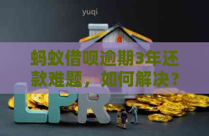 蚂蚁借呗逾期3年还款难题，如何解决？