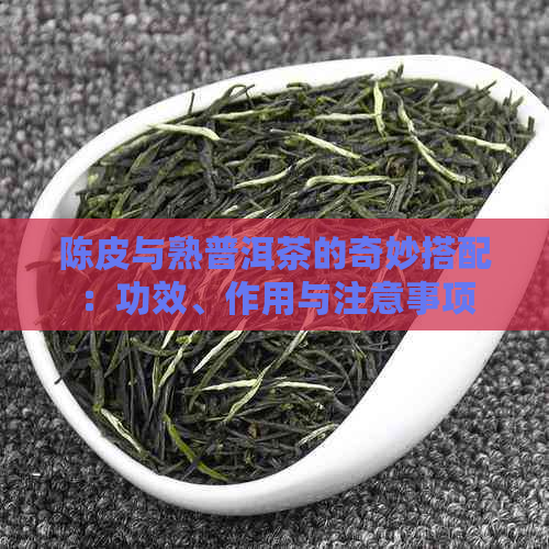 陈皮与熟普洱茶的奇妙搭配：功效、作用与注意事项