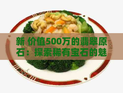 新 价值500万的翡翠原石：探索稀有宝石的魅力与风险