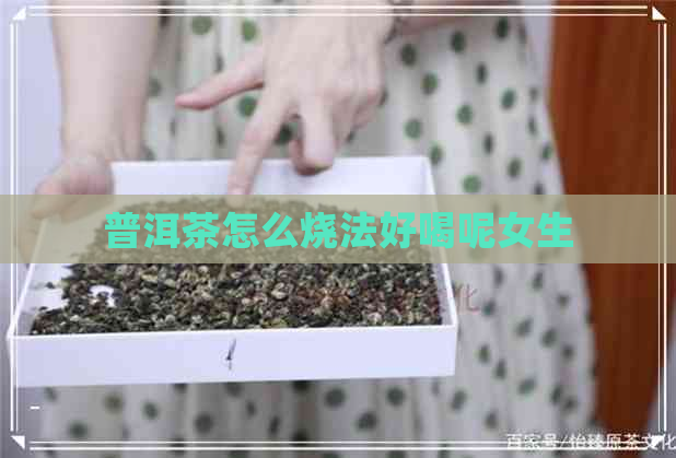 普洱茶怎么烧法好喝呢女生