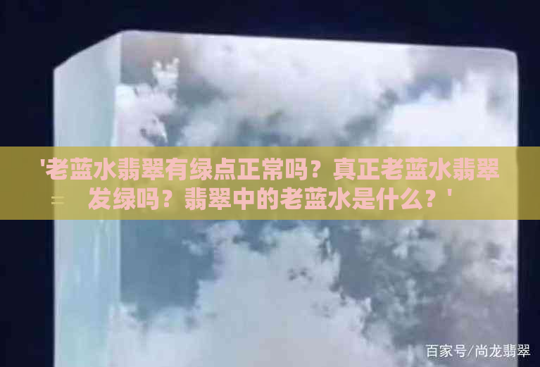 '老蓝水翡翠有绿点正常吗？真正老蓝水翡翠发绿吗？翡翠中的老蓝水是什么？'