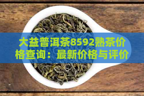 大益普洱茶8592熟茶价格查询：最新价格与评价