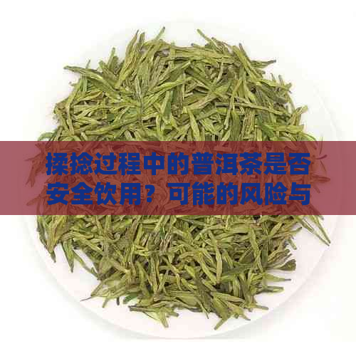 揉捻过程中的普洱茶是否安全饮用？可能的风险与素解析