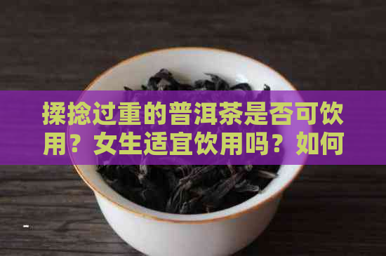 揉捻过重的普洱茶是否可饮用？女生适宜饮用吗？如何鉴别普洱茶的揉捻轻重？