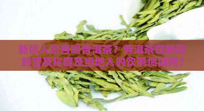 新疆人是否喝普洱茶？普洱茶在新疆的普及程度及当地人的饮茶惯如何？