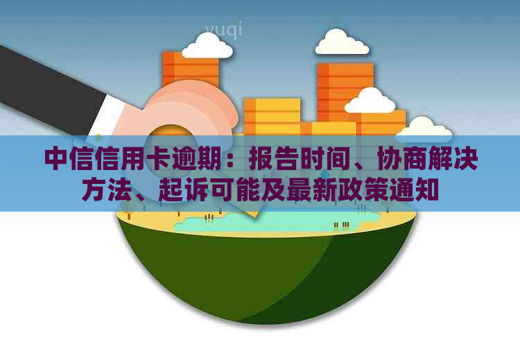 中信信用卡逾期：报告时间、协商解决方法、起诉可能及最新政策通知