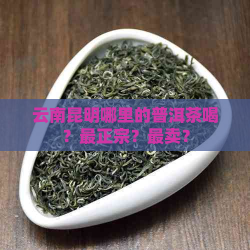 云南昆明哪里的普洱茶喝？最正宗？最卖？