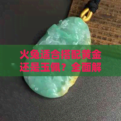 火兔适合搭配黄金还是玉佩？全面解析饰品选择与搭配技巧