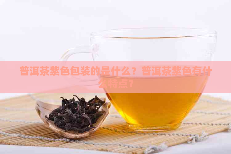 普洱茶紫色包装的是什么？普洱茶紫色有什么特点？