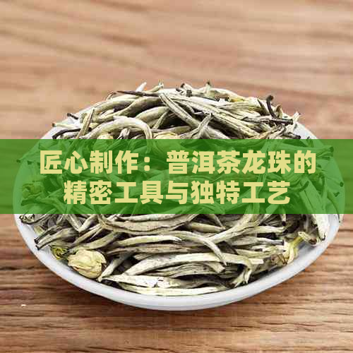 匠心制作：普洱茶龙珠的精密工具与独特工艺