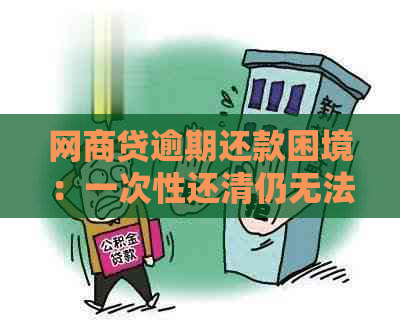 网商贷逾期还款困境：一次性还清仍无法摆脱逾期记录