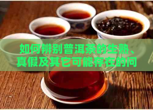 如何辨别普洱茶的生熟、真假及其它可能存在的问题？