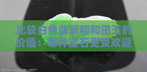 比较白色翡翠和和田玉的价值：哪种宝石更受欢迎？