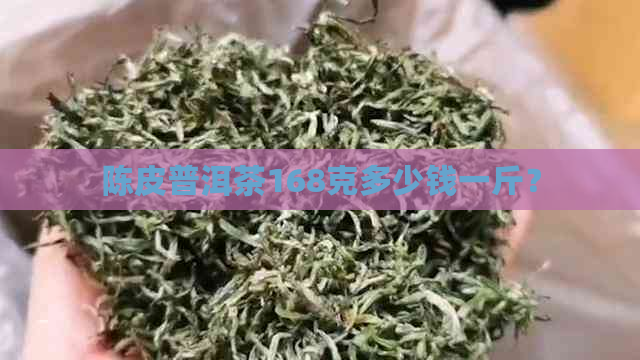 陈皮普洱茶168克多少钱一斤？