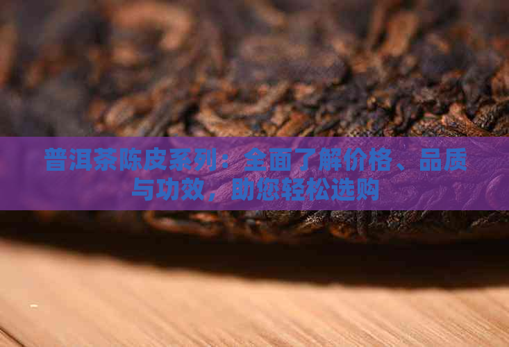 普洱茶陈皮系列：全面了解价格、品质与功效，助您轻松选购