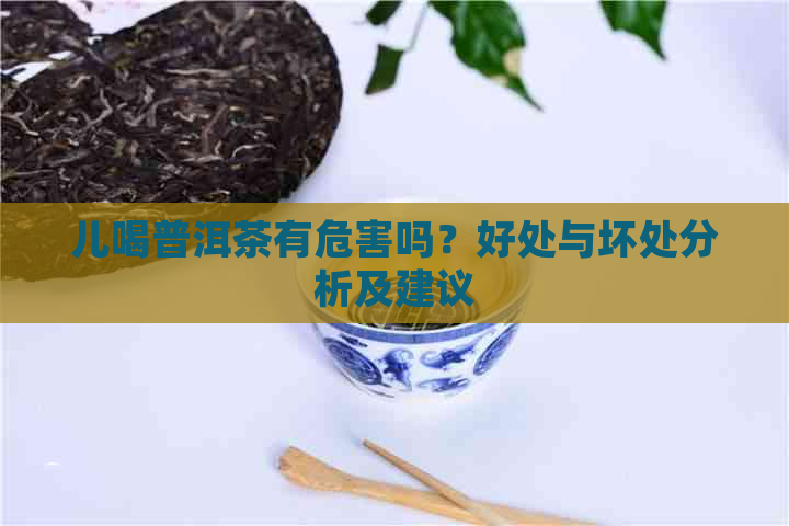 儿喝普洱茶有危害吗？好处与坏处分析及建议