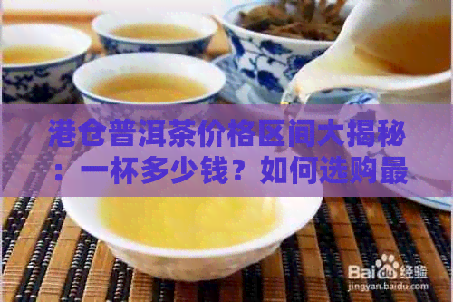 港仓普洱茶价格区间大揭秘：一杯多少钱？如何选购最合适的普洱茶？