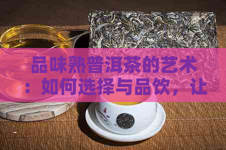 品味熟普洱茶的艺术：如何选择与品饮，让您的口感更上一层楼