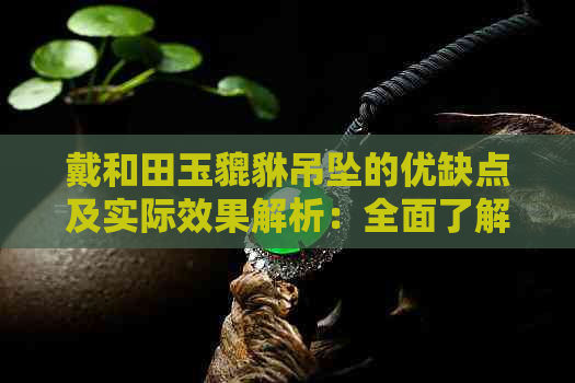 戴和田玉貔貅吊坠的优缺点及实际效果解析：全面了解其作用和适用人群