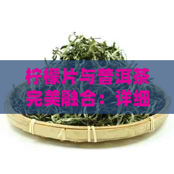 柠檬片与普洱茶完美融合：详细教程教你轻松泡制一杯美味的柠檬普洱茶