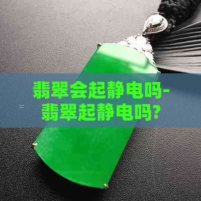 翡翠会起静电吗-翡翠起静电吗?