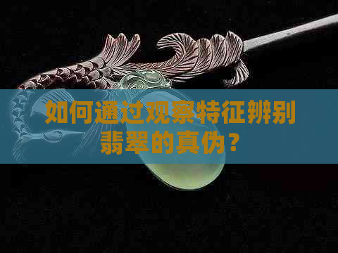 如何通过观察特征辨别翡翠的真伪？