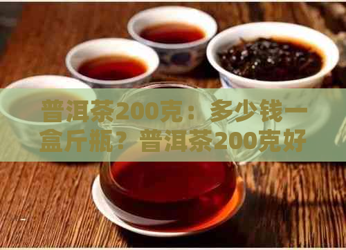 普洱茶200克：多少钱一盒斤瓶？普洱茶200克好吗？