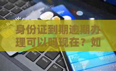 身份证到期逾期办理可以吗现在？如何办理？