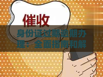 身份证过期逾期办理：全面指南和解决方法，确保您的证件更新顺利进行