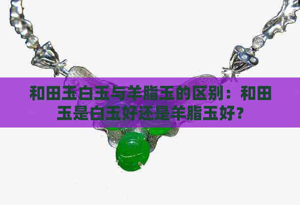 和田玉白玉与羊脂玉的区别：和田玉是白玉好还是羊脂玉好？