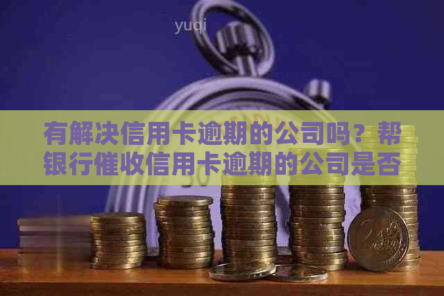 有解决信用卡逾期的公司吗？帮银行信用卡逾期的公司是否存在？