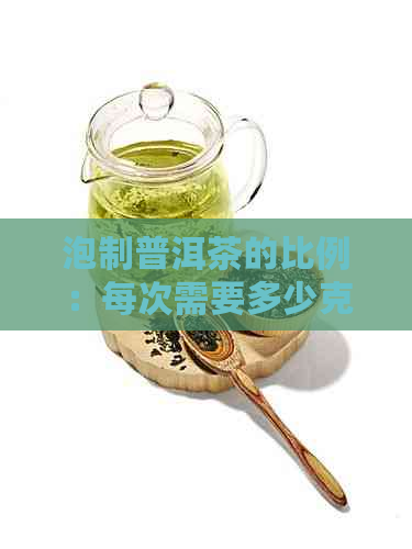 泡制普洱茶的比例：每次需要多少克茶叶和水？了解详细指南