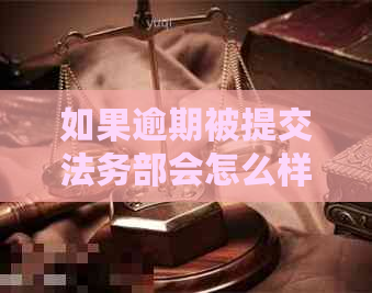 如果逾期被提交法务部会怎么样-如果逾期被提交法务部会怎么样处理