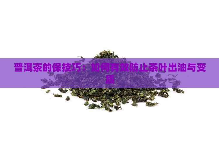 普洱茶的保技巧：如何有效防止茶叶出油与变质