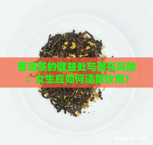 普洱茶的健益处与潜在风险：女生应如何适量饮用？