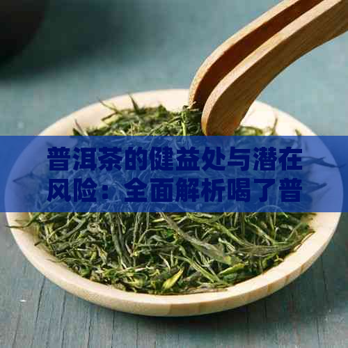 普洱茶的健益处与潜在风险：全面解析喝了普洱茶对身体的影响