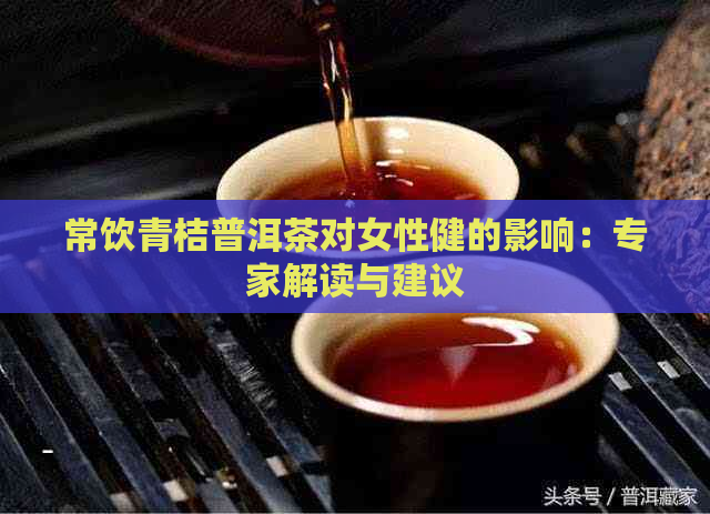 常饮青桔普洱茶对女性健的影响：专家解读与建议