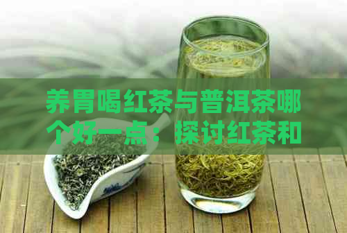 养胃喝红茶与普洱茶哪个好一点：探讨红茶和普洱对胃的益处