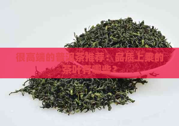 很高端的普洱茶推荐：品质上乘的茶叶有哪些？