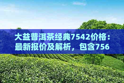 大益普洱茶经典7542价格：最新报价及解析，包含7562款式