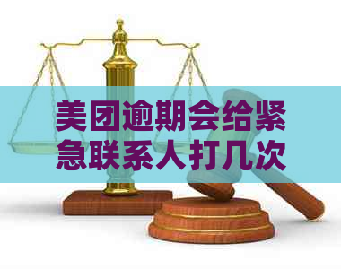 美团逾期会给紧急联系人打几次电话：关于逾期后的联系情况说明