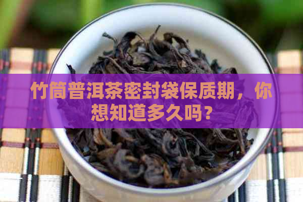 竹筒普洱茶密封袋保质期，你想知道多久吗？