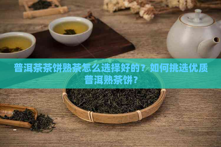 普洱茶茶饼熟茶怎么选择好的？如何挑选优质普洱熟茶饼？