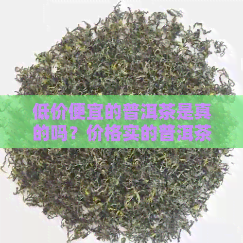 低价便宜的普洱茶是真的吗？价格实的普洱茶能喝吗？可靠吗？