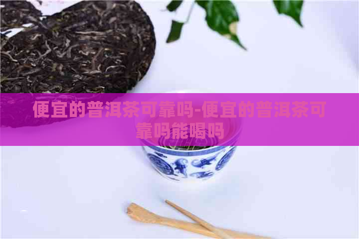 便宜的普洱茶可靠吗-便宜的普洱茶可靠吗能喝吗