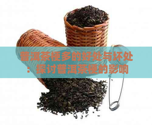 普洱茶梗多的好处与坏处：探讨普洱茶梗的影响