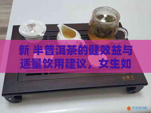 新 半普洱茶的健效益与适量饮用建议，女生如何掌握？